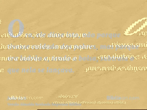 Ora, ele disse isto, não porque tivesse cuidado dos pobres, mas porque era ladrão e, tendo a bolsa, subtraía o que nela se lançava.