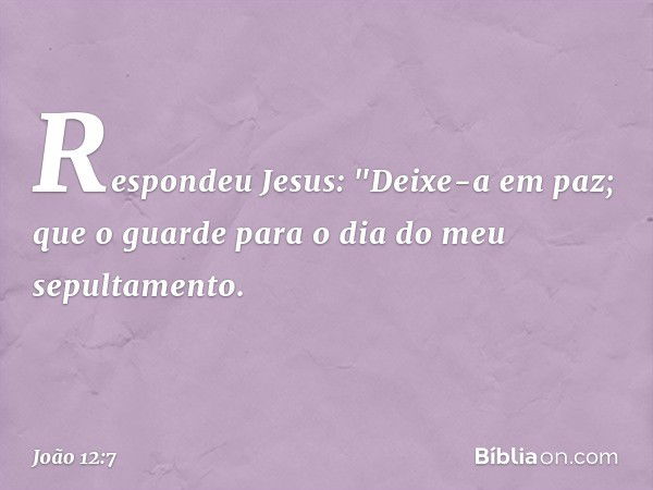 Respondeu Jesus: "Deixe-a em paz; que o guarde para o dia do meu sepultamento. -- João 12:7