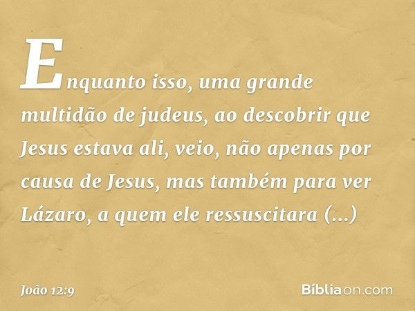 Enquanto isso, uma grande multidão de judeus, ao descobrir que Jesus estava ali, veio, não apenas por causa de Jesus, mas também para ver Lázaro, a quem ele res