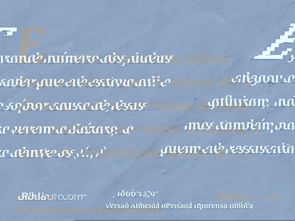 E grande número dos judeus chegou a saber que ele estava ali: e afluiram, não só por causa de Jesus mas também para verem a Lázaro, a quem ele ressuscitara dent