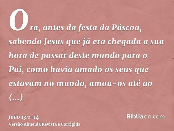 Ora, antes da festa da Páscoa, sabendo Jesus que já era chegada a sua hora de passar deste mundo para o Pai, como havia amado os seus que estavam no mundo, amou