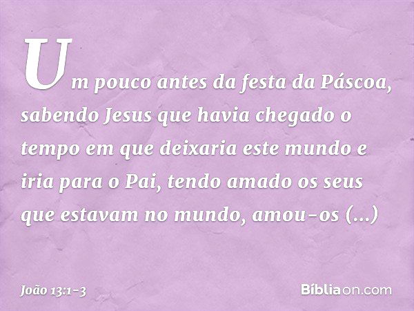 Um pouco antes da festa da Páscoa, sabendo Jesus que havia chegado o tempo em que deixaria este mundo e iria para o Pai, tendo amado os seus que estavam no mund