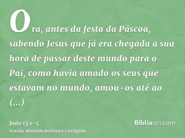 Ora, antes da festa da Páscoa, sabendo Jesus que já era chegada a sua hora de passar deste mundo para o Pai, como havia amado os seus que estavam no mundo, amou