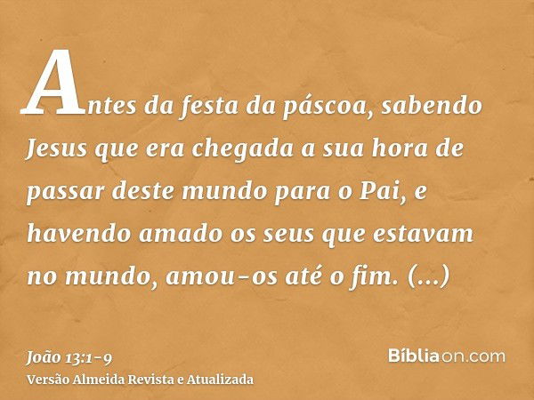 Antes da festa da páscoa, sabendo Jesus que era chegada a sua hora de passar deste mundo para o Pai, e havendo amado os seus que estavam no mundo, amou-os até o