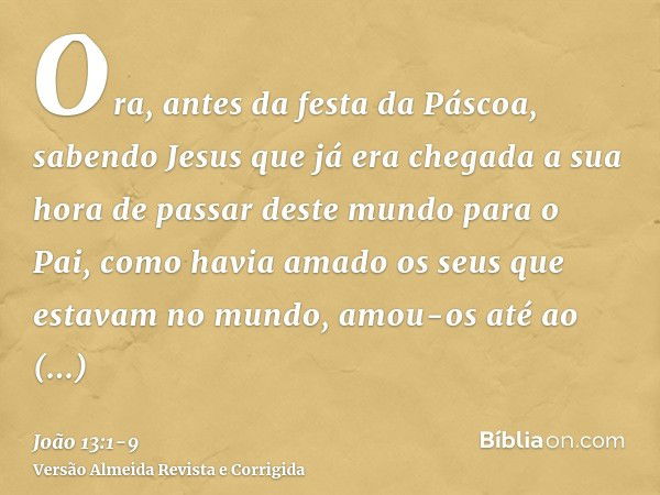 Ora, antes da festa da Páscoa, sabendo Jesus que já era chegada a sua hora de passar deste mundo para o Pai, como havia amado os seus que estavam no mundo, amou