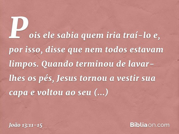 Pois ele sabia quem iria traí-lo e, por isso, disse que nem todos estavam limpos. Quando terminou de lavar-lhes os pés, Jesus tornou a vestir sua capa e voltou 