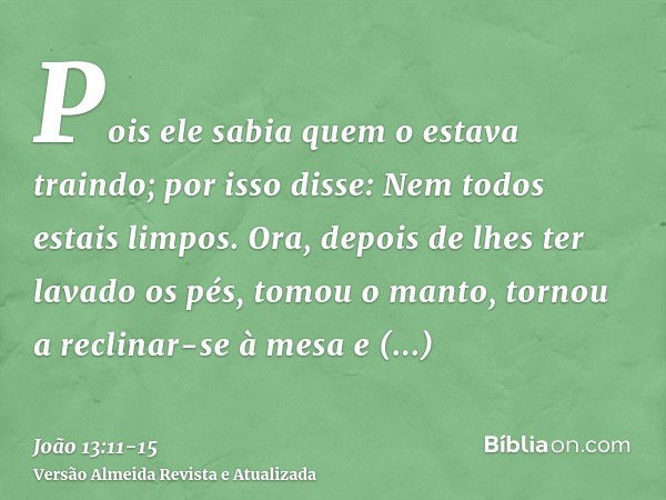 Pois ele sabia quem o estava traindo; por isso disse: Nem todos estais limpos.Ora, depois de lhes ter lavado os pés, tomou o manto, tornou a reclinar-se à mesa 