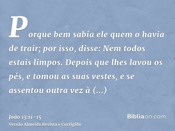 Porque bem sabia ele quem o havia de trair; por isso, disse: Nem todos estais limpos.Depois que lhes lavou os pés, e tomou as suas vestes, e se assentou outra v