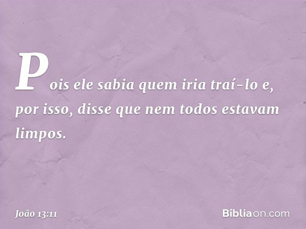 Pois ele sabia quem iria traí-lo e, por isso, disse que nem todos estavam limpos. -- João 13:11