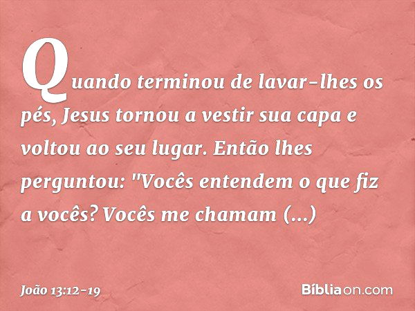 Quando terminou de lavar-lhes os pés, Jesus tornou a vestir sua capa e voltou ao seu lugar. Então lhes perguntou: "Vocês entendem o que fiz a vocês? Vocês me ch