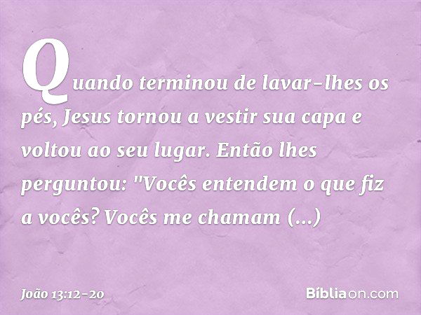 Quando terminou de lavar-lhes os pés, Jesus tornou a vestir sua capa e voltou ao seu lugar. Então lhes perguntou: "Vocês entendem o que fiz a vocês? Vocês me ch