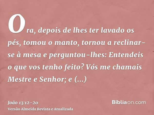 Ora, depois de lhes ter lavado os pés, tomou o manto, tornou a reclinar-se à mesa e perguntou-lhes: Entendeis o que vos tenho feito?Vós me chamais Mestre e Senh