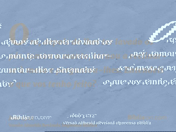 Ora, depois de lhes ter lavado os pés, tomou o manto, tornou a reclinar-se à mesa e perguntou-lhes: Entendeis o que vos tenho feito?