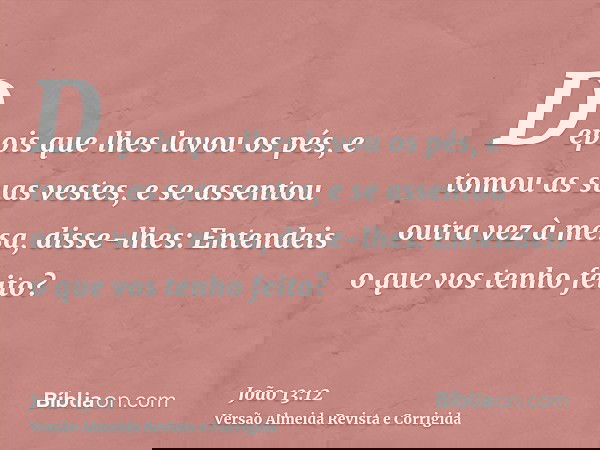 Depois que lhes lavou os pés, e tomou as suas vestes, e se assentou outra vez à mesa, disse-lhes: Entendeis o que vos tenho feito?