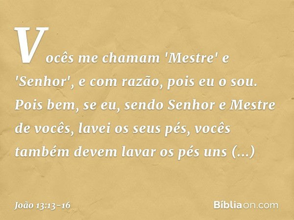 Vocês me chamam 'Mestre' e 'Senhor', e com razão, pois eu o sou. Pois bem, se eu, sendo Senhor e Mestre de vocês, lavei os seus pés, vocês também devem lavar os