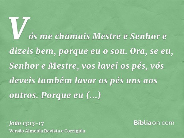 Vós me chamais Mestre e Senhor e dizeis bem, porque eu o sou.Ora, se eu, Senhor e Mestre, vos lavei os pés, vós deveis também lavar os pés uns aos outros.Porque