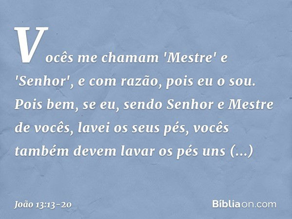 Vocês me chamam 'Mestre' e 'Senhor', e com razão, pois eu o sou. Pois bem, se eu, sendo Senhor e Mestre de vocês, lavei os seus pés, vocês também devem lavar os