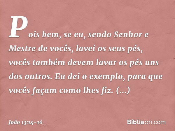 Pois bem, se eu, sendo Senhor e Mestre de vocês, lavei os seus pés, vocês também devem lavar os pés uns dos outros. Eu dei o exemplo, para que vocês façam como 