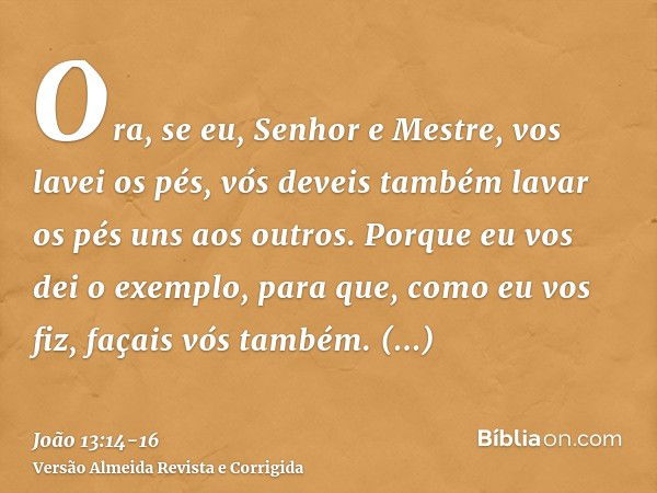 Ora, se eu, Senhor e Mestre, vos lavei os pés, vós deveis também lavar os pés uns aos outros.Porque eu vos dei o exemplo, para que, como eu vos fiz, façais vós 