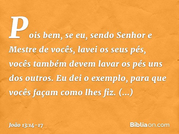 Pois bem, se eu, sendo Senhor e Mestre de vocês, lavei os seus pés, vocês também devem lavar os pés uns dos outros. Eu dei o exemplo, para que vocês façam como 