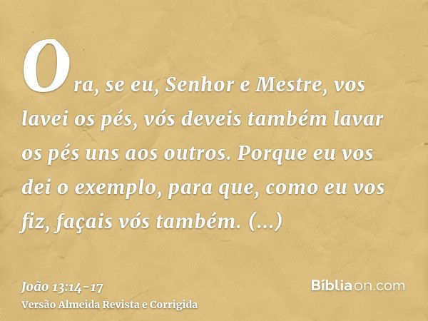 Ora, se eu, Senhor e Mestre, vos lavei os pés, vós deveis também lavar os pés uns aos outros.Porque eu vos dei o exemplo, para que, como eu vos fiz, façais vós 