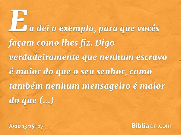 Eu dei o exemplo, para que vocês façam como lhes fiz. Digo verdadeiramente que nenhum escravo é maior do que o seu senhor, como também nenhum mensageiro é maior