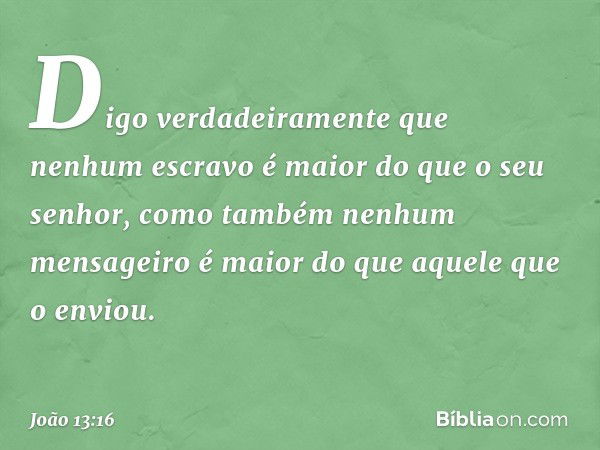 Digo verdadeiramente que nenhum escravo é maior do que o seu senhor, como também nenhum mensageiro é maior do que aquele que o enviou. -- João 13:16