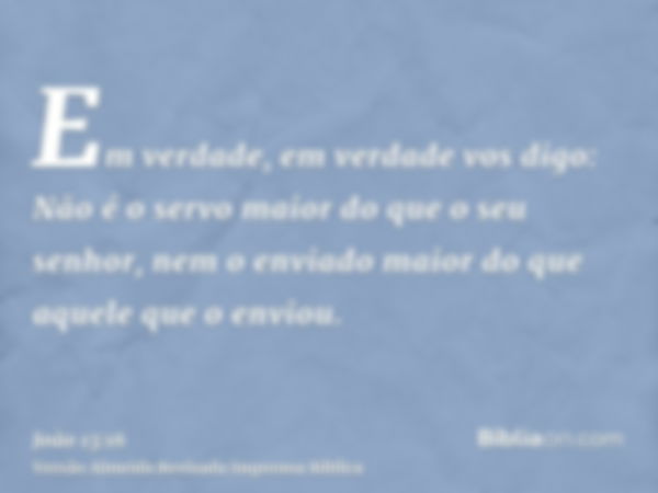 Em verdade, em verdade vos digo: Não é o servo maior do que o seu senhor, nem o enviado maior do que aquele que o enviou.