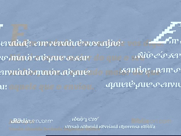 Em verdade, em verdade vos digo: Não é o servo maior do que o seu senhor, nem o enviado maior do que aquele que o enviou.