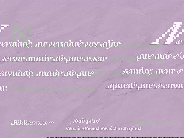 Na verdade, na verdade vos digo que não é o servo maior do que o seu senhor, nem o enviado, maior do que aquele que o enviou.