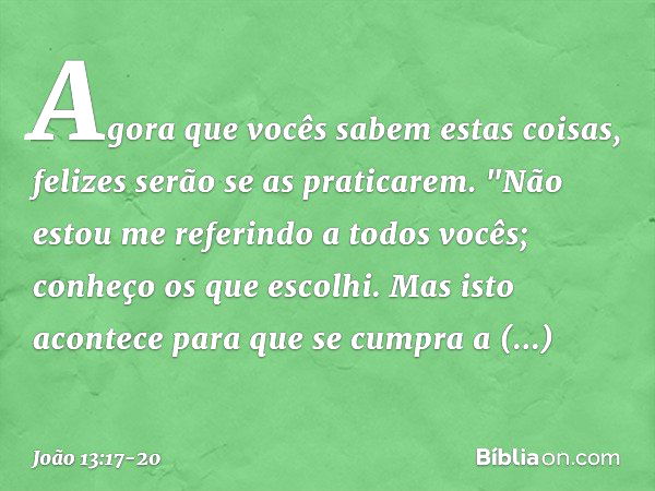 Agora que vocês sabem estas coisas, felizes serão se as praticarem. "Não estou me referindo a todos vocês; conheço os que escolhi. Mas isto acontece para que se