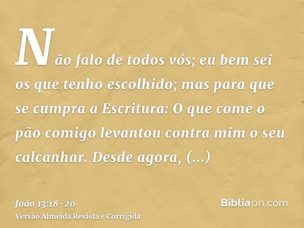 Não falo de todos vós; eu bem sei os que tenho escolhido; mas para que se cumpra a Escritura: O que come o pão comigo levantou contra mim o seu calcanhar.Desde 