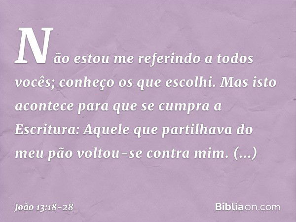 "Não estou me referindo a todos vocês; conheço os que escolhi. Mas isto acontece para que se cumpra a Escritura: 'Aquele que partilhava do meu pão voltou-se con