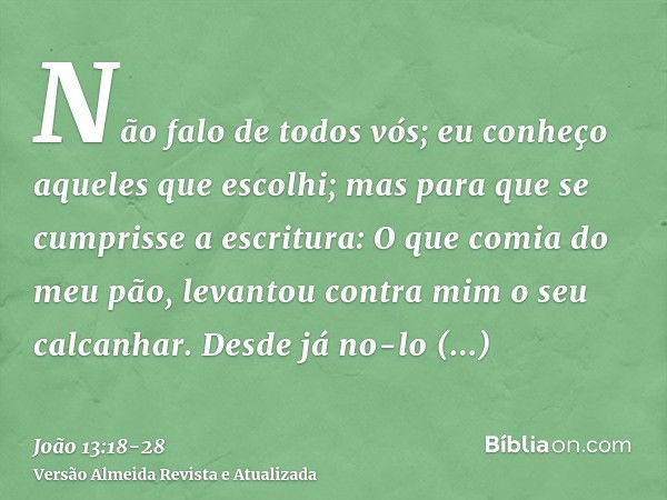 Não falo de todos vós; eu conheço aqueles que escolhi; mas para que se cumprisse a escritura: O que comia do meu pão, levantou contra mim o seu calcanhar.Desde 