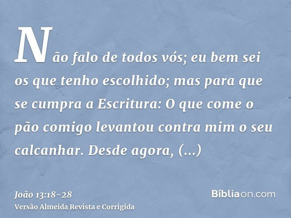 Não falo de todos vós; eu bem sei os que tenho escolhido; mas para que se cumpra a Escritura: O que come o pão comigo levantou contra mim o seu calcanhar.Desde 