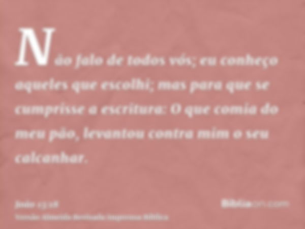 Não falo de todos vós; eu conheço aqueles que escolhi; mas para que se cumprisse a escritura: O que comia do meu pão, levantou contra mim o seu calcanhar.