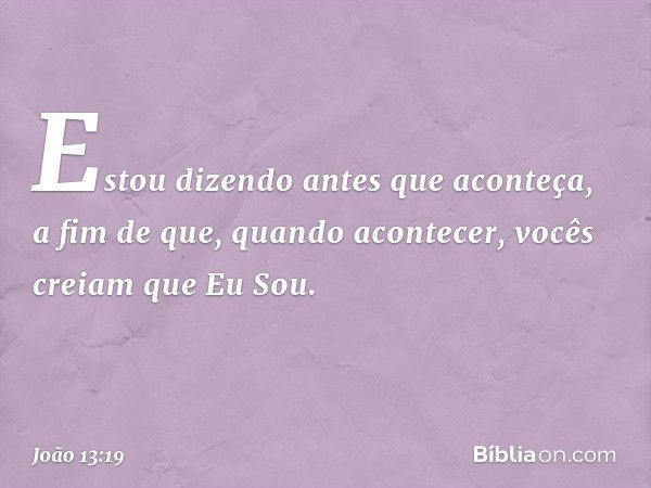 "Estou dizendo antes que aconteça, a fim de que, quando acontecer, vocês creiam que Eu Sou. -- João 13:19