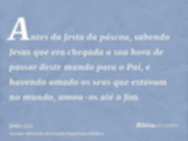 Antes da festa da páscoa, sabendo Jesus que era chegada a sua hora de passar deste mundo para o Pai, e havendo amado os seus que estavam no mundo, amou-os até o