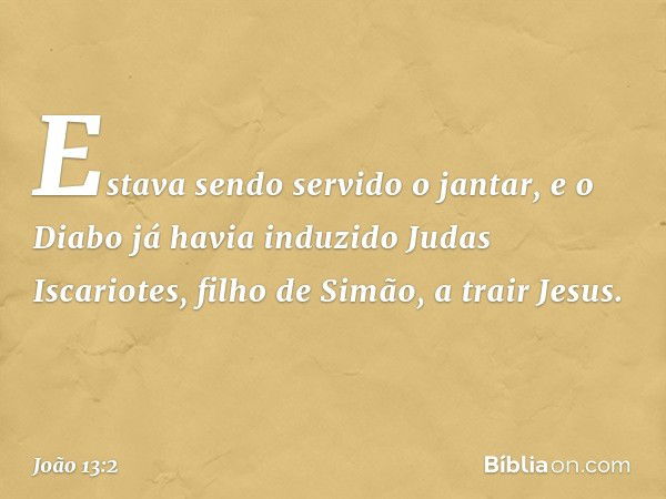 Estava sendo servido o jantar, e o Diabo já havia induzido Judas Iscariotes, filho de Simão, a trair Jesus. -- João 13:2