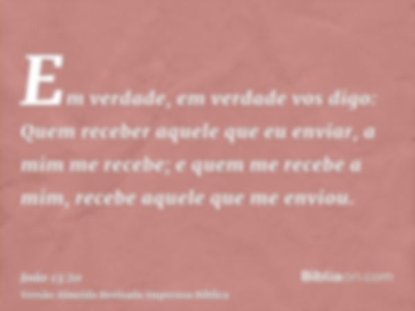 Em verdade, em verdade vos digo: Quem receber aquele que eu enviar, a mim me recebe; e quem me recebe a mim, recebe aquele que me enviou.