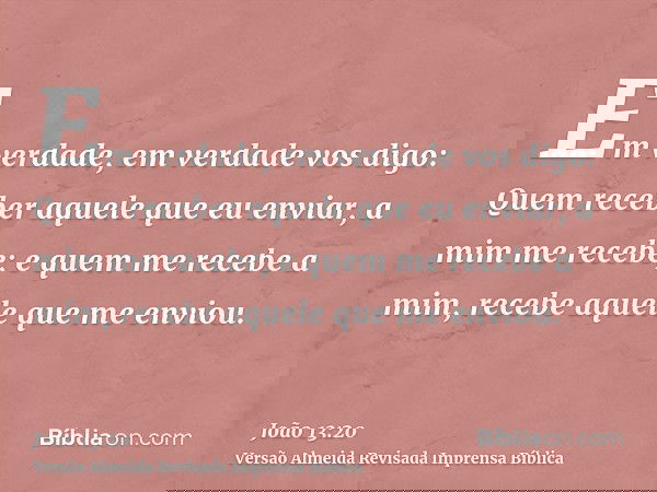 Em verdade, em verdade vos digo: Quem receber aquele que eu enviar, a mim me recebe; e quem me recebe a mim, recebe aquele que me enviou.