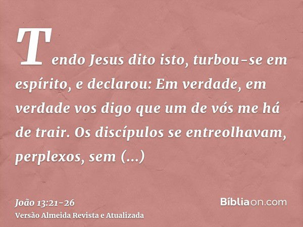 Tendo Jesus dito isto, turbou-se em espírito, e declarou: Em verdade, em verdade vos digo que um de vós me há de trair.Os discípulos se entreolhavam, perplexos,