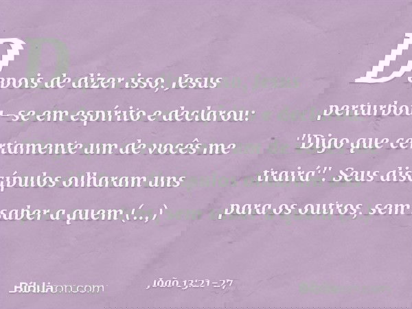 Depois de dizer isso, Jesus perturbou-se em espírito e declarou: "Digo que certamente um de vocês me trairá". Seus discípulos olharam uns para os outros, sem sa