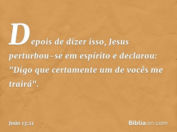 Depois de dizer isso, Jesus perturbou-se em espírito e declarou: "Digo que certamente um de vocês me trairá". -- João 13:21