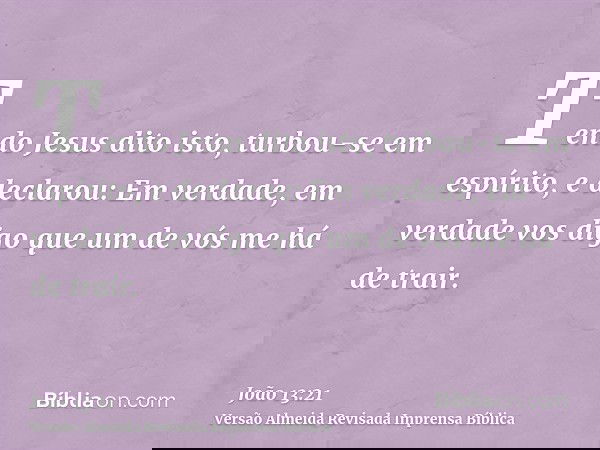 Tendo Jesus dito isto, turbou-se em espírito, e declarou: Em verdade, em verdade vos digo que um de vós me há de trair.