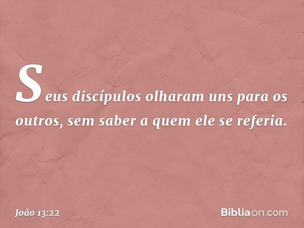 Seus discípulos olharam uns para os outros, sem saber a quem ele se referia. -- João 13:22