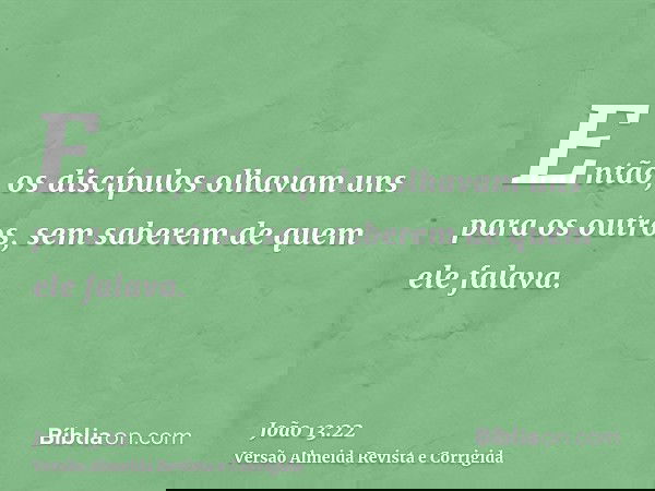 Então, os discípulos olhavam uns para os outros, sem saberem de quem ele falava.