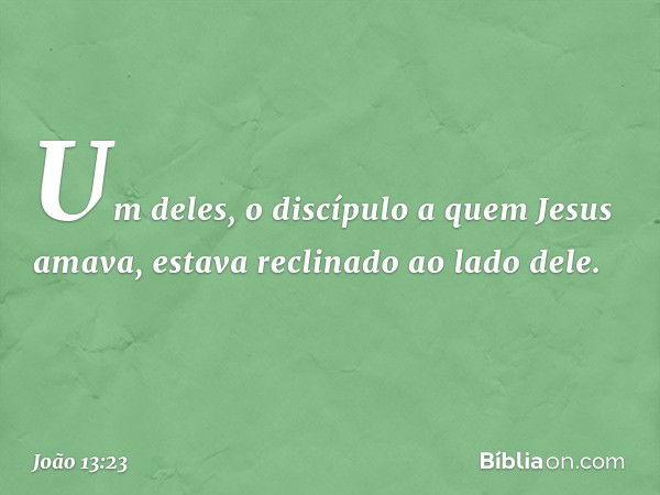 Um deles, o discípulo a quem Jesus amava, estava reclinado ao lado dele. -- João 13:23