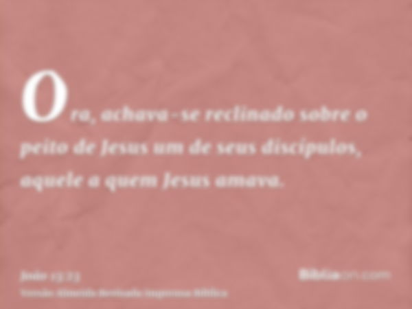 Ora, achava-se reclinado sobre o peito de Jesus um de seus discípulos, aquele a quem Jesus amava.