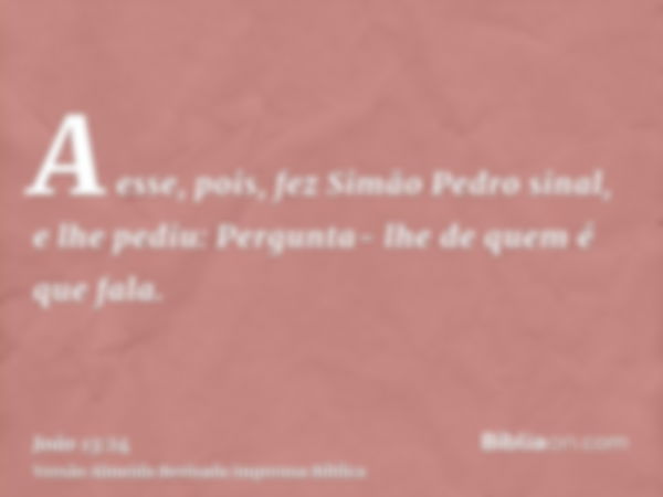 A esse, pois, fez Simão Pedro sinal, e lhe pediu: Pergunta- lhe de quem é que fala.